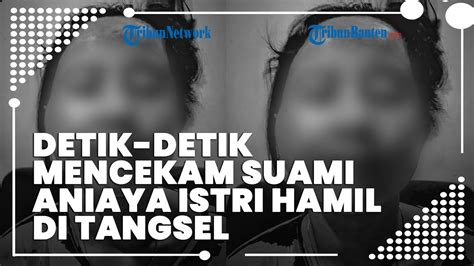 Detik Detik Mencekam Suami Aniaya Istri Hamil Di Tangsel Dijepit Dan