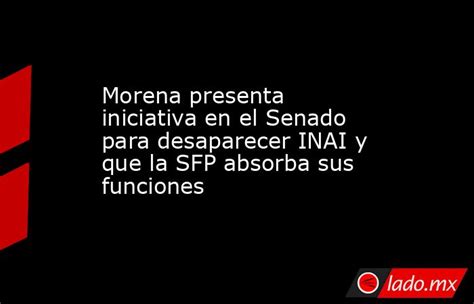 Morena Presenta Iniciativa En El Senado Para Desaparecer Inai Y Que La