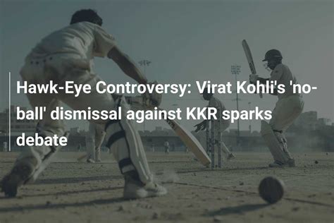 Hawk Eye Controversy Virat Kohlis No Ball Dismissal Against Kkr Sparks Debate