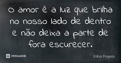 O Amor é A Luz Que Brilha No Nosso Lado Edna Frigato Pensador