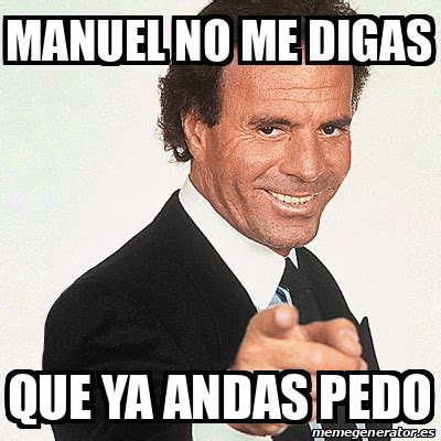 Meme Julio Iglesias Manuel No Me Digas Que Ya Andas Pedo