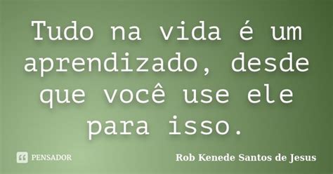 Tudo Na Vida é Um Aprendizado Desde Rob Kenede Santos De Jesus