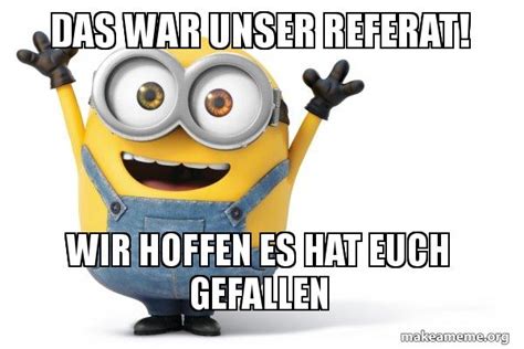 DAS WAR UNSER REFERAT WIR HOFFEN ES HAT EUCH GEFALLEN Happy Minion