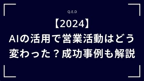 【2024】aiの活用で営業活動はどう変わった？成功事例も解説 株式会社qed Aiとノーコードで未来をリードする