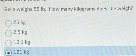 Solved Bella Weighs 55 Lb How Many Kilograms Does She Weigh 25 Kg 2