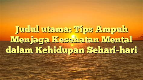 Judul Utama Tips Ampuh Menjaga Kesehatan Mental Dalam Kehidupan Sehari