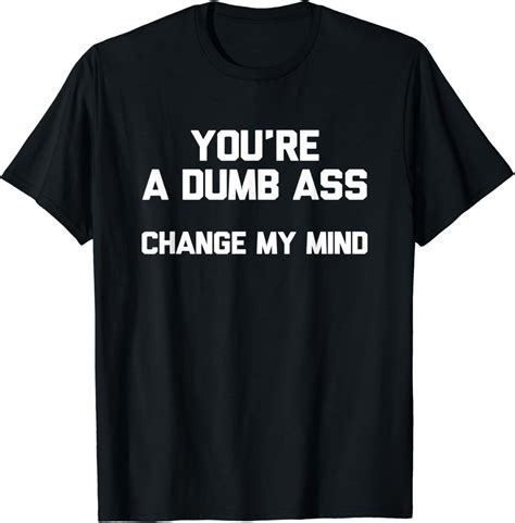 Amazon You Re A Dumb Ass Change My Mind Novelty Gift T Shirt