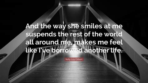 Kelly Loy Gilbert Quote And The Way She Smiles At Me Suspends The