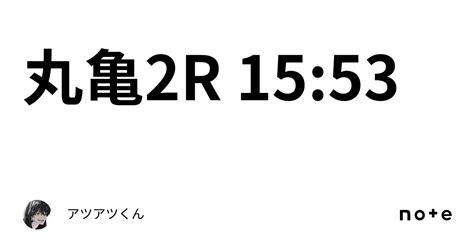 丸亀2r 15 53｜👑🔥アツアツくん🔥👑