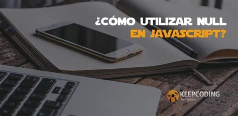 Cómo utilizar null en JavaScript KeepCoding Bootcamps