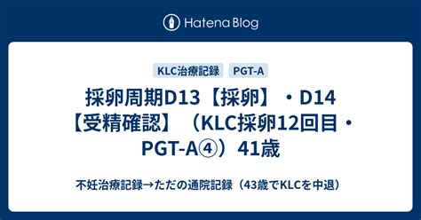 採卵周期d13【採卵】・d14【受精確認】（klc採卵12回目・pgt A④）41歳 不妊治療記録→ただの通院記録（43歳でklcを中退）