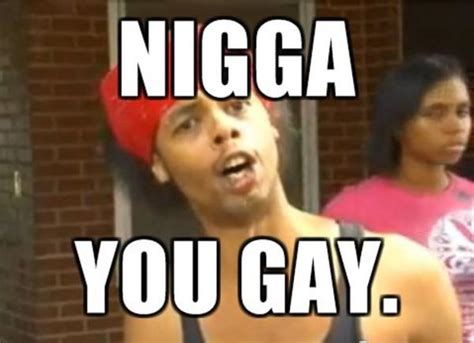 Image 102871 Nigga You Gay Know Your Meme