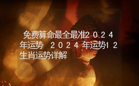 免费算命最全最准2024年运势 2024年运势12生肖运势详解 周易预测 合福居文化