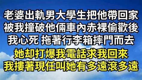 老婆出軌男大學生還把他帶回家，被我撞破他倆車內赤裸偷歡後，我心死 拖著行李箱摔門而去，她打爆我電話求我回來，我摟著現任叫她有多遠滾多遠【清風與