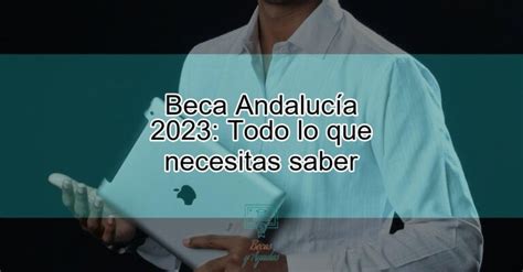 Beca Andalucía 2023 Todo lo que necesitas saber Actualizado