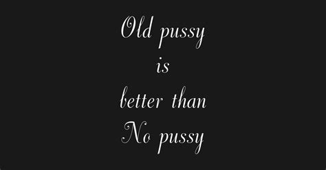 Old Pussy Is Better Than No Pussy Sex T Shirt TeePublic