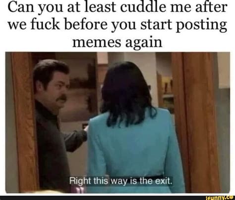 Can You At Least Cuddle Me Aitter We Fuck Before You Start Posting Memes Again Right This Way Is