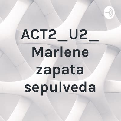 ACT2 U2 Marlene Zapata Sepulveda A Podcast On Spotify For Podcasters