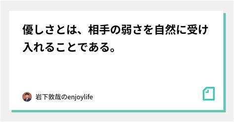 優しさとは、相手の弱さを自然に受け入れることである。｜岩下敦哉の素敵にエンジョイライフ