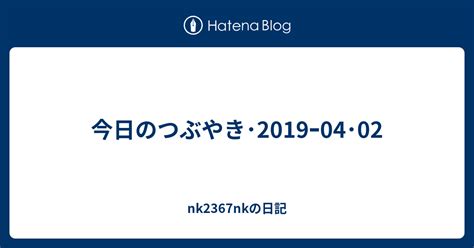 今日のつぶやき･2019ｰ04･02 Nk2367nkの日記