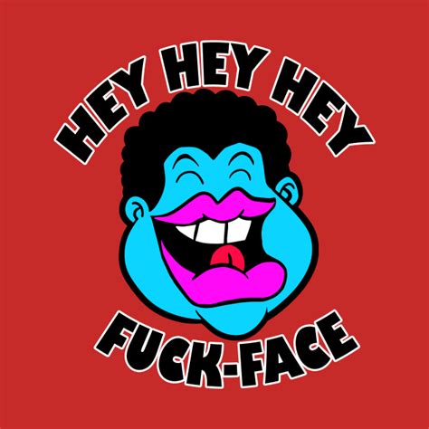 Hey Hey Hey Fuck Face Fuck T Shirt TeePublic