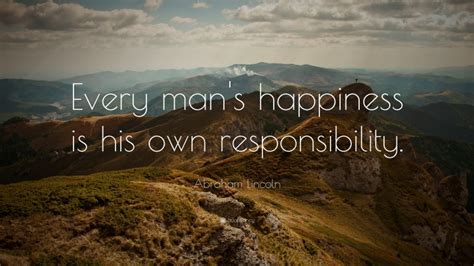 Abraham Lincoln Quote: “Every man’s happiness is his own responsibility.”