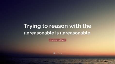 Jennette Mccurdy Quote Trying To Reason With The Unreasonable Is