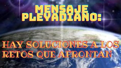 Mensaje Pleyadiano Hay Soluciones A Los Retos Que Afrontan Youtube