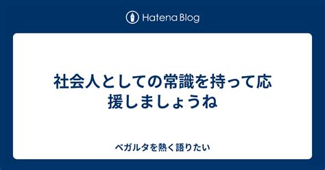 社会人としての常識を持って応援しましょうね ベガルタを熱く語りたい