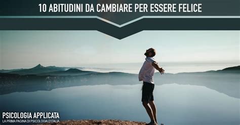 10 Abitudini Che Devi Cambiare Per Essere Felice Psicologia Applicata