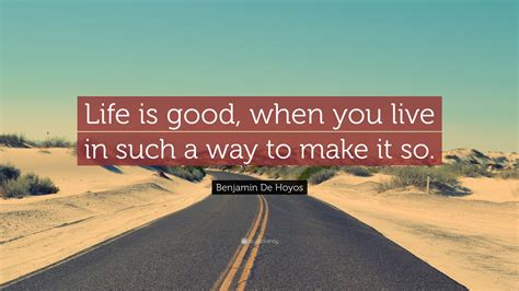 Benjamin De Hoyos Quote Life Is Good When You Live In Such A Way To