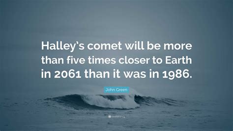 John Green Quote: “Halley’s comet will be more than five times closer to Earth in 2061 than it ...