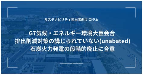 G7気候・エネルギー環境大臣会合 排出削減対策の講じられていないunabated石炭火力発電の段階的廃止に合意 Rechroma