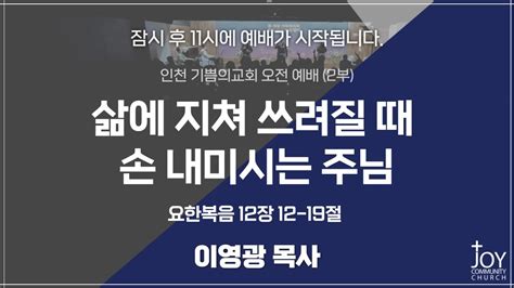 기쁨의교회 주일예배2부 이영광 목사 삶에 지쳐 쓰려질 때 손 내미시는 주님 요한복음 12장 12 19절 24