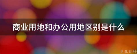 商业用地和办公用地区别是什么 业百科