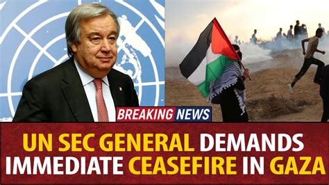 Un Sec General Demands Immediate Ceasefire In Gaza Youtube