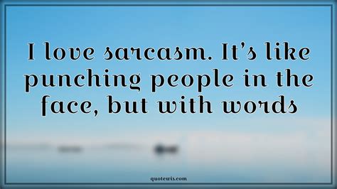 I love sarcasm. It’s like punching people in the face, but with words ...