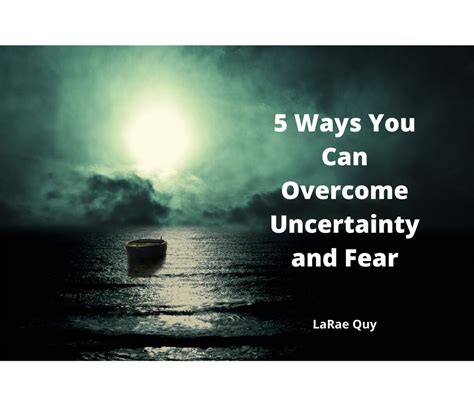 5 Ways You Can Overcome Uncertainty And Fear LaRae Quy