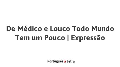 De Médico e Louco Todo Mundo Tem um Pouco | Expressão | Português à Letra