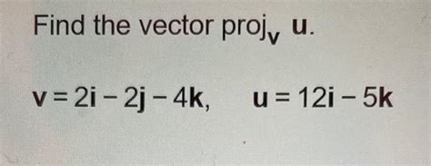 Solved Find The Vector Projvu V 2i−2j−4k U 12i−5k