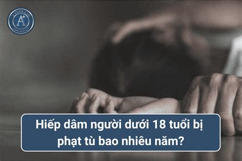 Mức hình phạt đối với hành vi hiếp dâm người dưới 18 tuổi