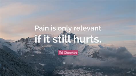 Ed Sheeran Quote: “Pain is only relevant if it still hurts.”