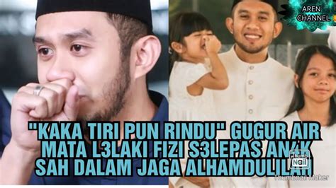 Kaka Tiri Pun Rindu Gugur Air Mata L Laki Fizi S Lepas An K Sah Dalam