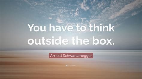 Arnold Schwarzenegger Quote: “You have to think outside the box.”