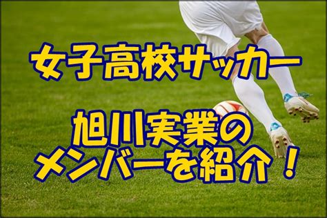 旭川実業高校女子サッカー部のメンバー【2023 2024選手権】出身中学や注目選手、監督を紹介！