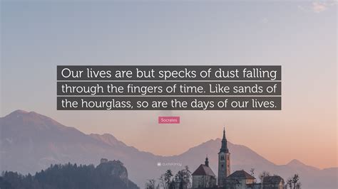 Socrates Quote “our Lives Are But Specks Of Dust Falling Through The Fingers Of Time Like