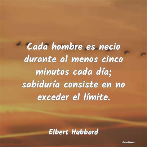 Frases De Elbert Hubbard Cada Hombre Es Necio Durante Al Menos Ci