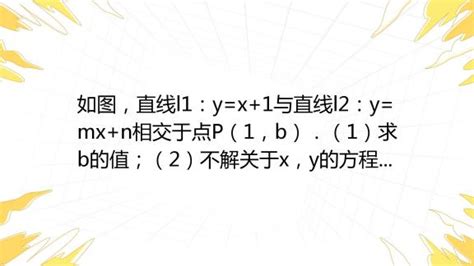 如图，直线l1：y X 1与直线l2：y Mx N相交于点p（1，b）．（1）求b的值；（2）不解关于x，y的方程组，fy X 1 Ly Mxtn ，请你直接写出它的解； 百度教育