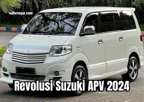 Simpel Tapi Menawan Revolusi Suzuki APV 2024 Terbaru Hingga Menjadi