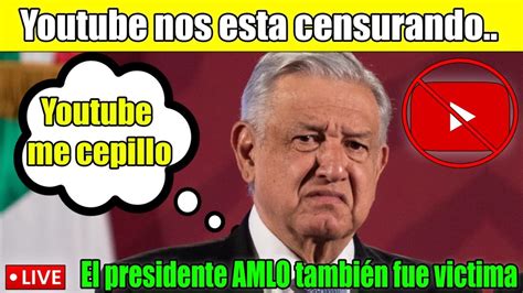 Youtube Me Cepillo Dijo AMLO Que Tambien Fue Victima De Censura Al